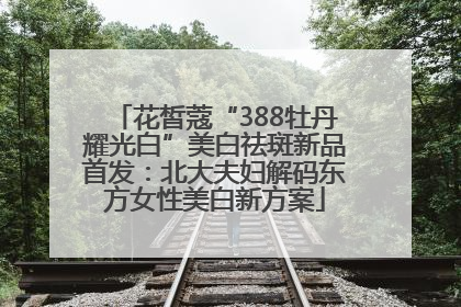花皙蔻“388牡丹耀光白”美白祛斑新品首发：北大夫妇解码东方女性美白新方案