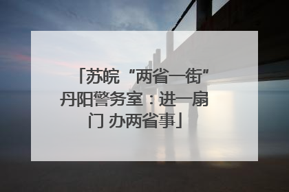 苏皖“两省一街”丹阳警务室：进一扇门 办两省事