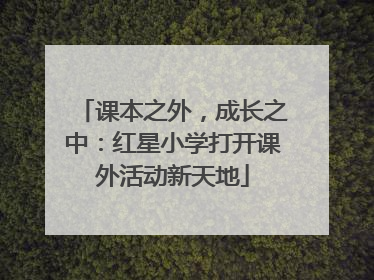课本之外，成长之中：红星小学打开课外活动新天地