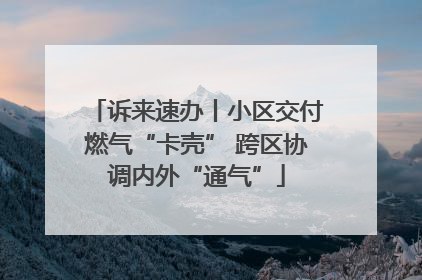 诉来速办丨小区交付燃气“卡壳” 跨区协调内外“通气”