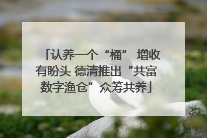 认养一个“桶” 增收有盼头 德清推出“共富数字渔仓”众筹共养