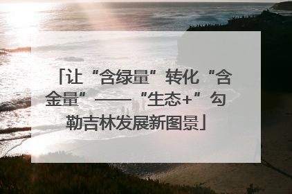 让“含绿量”转化“含金量”——“生态+”勾勒吉林发展新图景