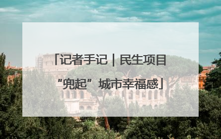 记者手记｜民生项目“兜起”城市幸福感