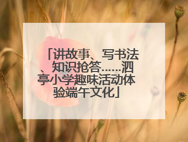 讲故事、写书法、知识抢答……泗亭小学趣味活动体验端午文化