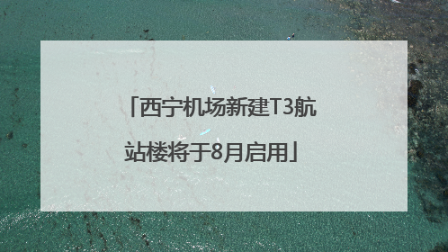 西宁机场新建T3航站楼将于8月启用