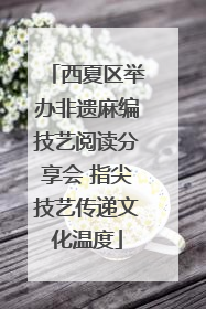 西夏区举办非遗麻编技艺阅读分享会 指尖技艺传递文化温度