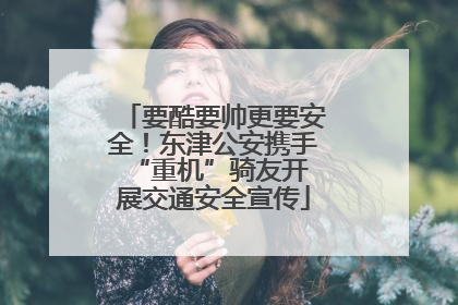 要酷要帅更要安全！东津公安携手 “重机”骑友开展交通安全宣传