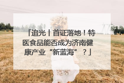 追光丨首证落地！特医食品能否成为济南健康产业“新蓝海”？