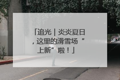 追光｜炎炎夏日，这里的滑雪场“上新”啦！