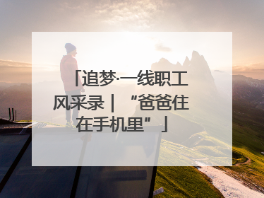 追梦·一线职工风采录｜“爸爸住在手机里”
