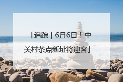 追踪｜6月6日！中关村茶点新址将迎客