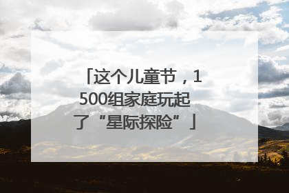 这个儿童节，1500组家庭玩起了“星际探险”