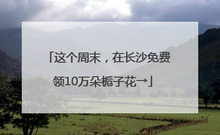 这个周末，在长沙免费领10万朵栀子花→