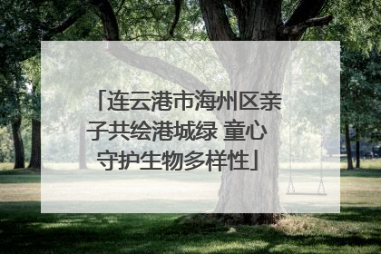 连云港市海州区亲子共绘港城绿 童心守护生物多样性