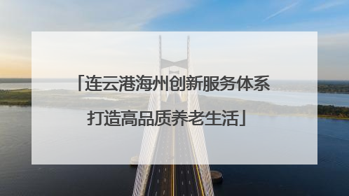 连云港海州创新服务体系 打造高品质养老生活