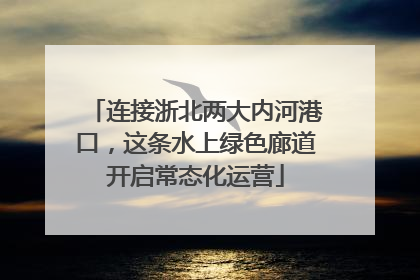 连接浙北两大内河港口，这条水上绿色廊道开启常态化运营