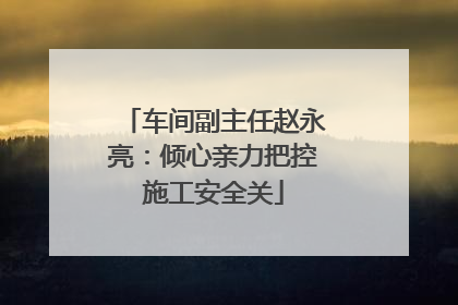 车间副主任赵永亮：倾心亲力把控施工安全关
