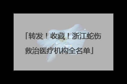 转发！收藏！浙江蛇伤救治医疗机构全名单