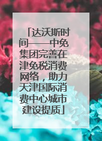 达沃斯时间——中免集团完善在津免税消费网络，助力天津国际消费中心城市建设提质