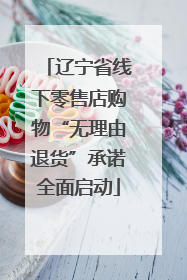 辽宁省线下零售店购物“无理由退货”承诺全面启动