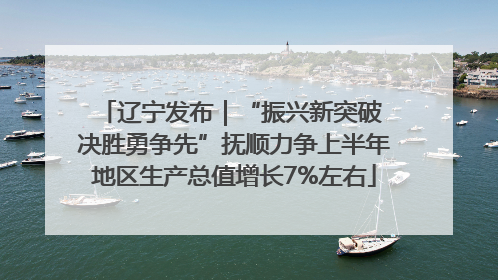 辽宁发布｜“振兴新突破 决胜勇争先”抚顺力争上半年地区生产总值增长7%左右