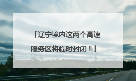 辽宁境内这两个高速服务区将临时封闭！