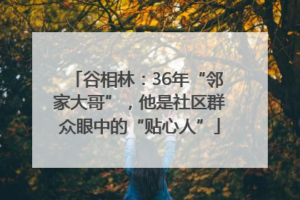 谷相林：36年“邻家大哥”，他是社区群众眼中的“贴心人”