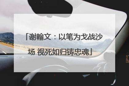 谢翰文：以笔为戈战沙场 视死如归铸忠魂