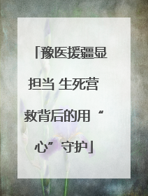 豫医援疆显担当 生死营救背后的用“心”守护