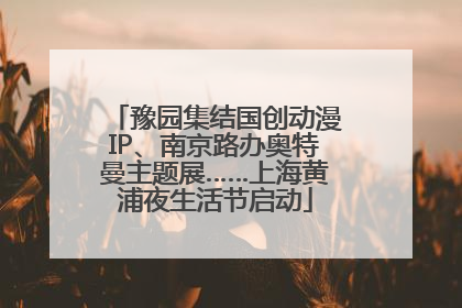 豫园集结国创动漫IP、南京路办奥特曼主题展……上海黄浦夜生活节启动