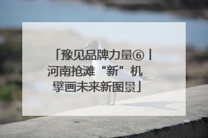 豫见品牌力量⑥丨河南抢滩“新”机 擘画未来新图景