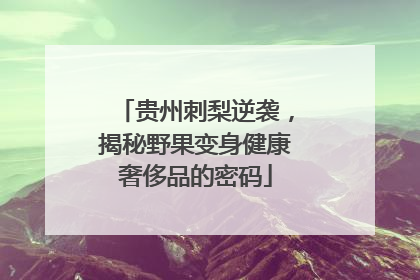贵州刺梨逆袭，揭秘野果变身健康奢侈品的密码