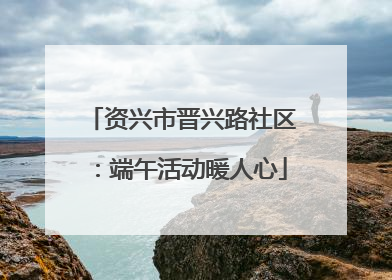资兴市晋兴路社区：端午活动暖人心
