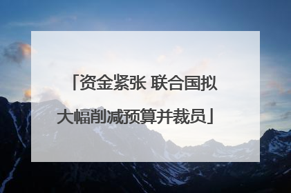 资金紧张 联合国拟大幅削减预算并裁员