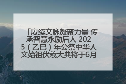 赓续文脉凝聚力量 传承智慧永励后人 2025（乙巳）年公祭中华人文始祖伏羲大典将于6月21日在天水隆重举行