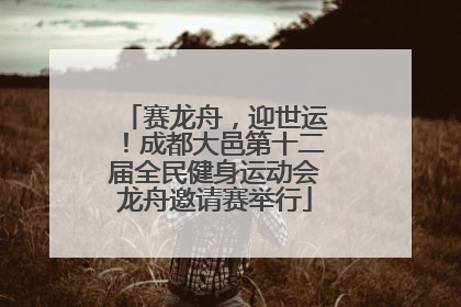 赛龙舟，迎世运！成都大邑第十二届全民健身运动会龙舟邀请赛举行