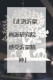 走进沂蒙画派研究院感受沂蒙精神
