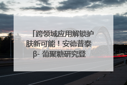跨领域应用解锁护肤新可能！安德普泰β- 葡聚糖研究登国际学术期刊