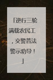 逆行三轮满载农民工，交警普法警示劝导！
