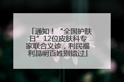 通知！“全国护肤日”12位皮肤科专家联合义诊，利民福利昆明百姓别错过