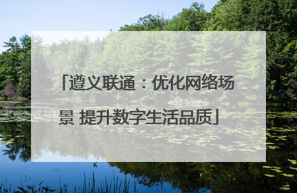 遵义联通：优化网络场景 提升数字生活品质