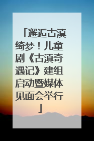 邂逅古滇绮梦！儿童剧《古滇奇遇记》建组启动暨媒体见面会举行