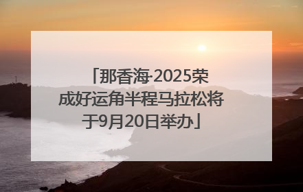 那香海·2025荣成好运角半程马拉松将于9月20日举办