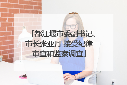 都江堰市委副书记、市长张亚丹 接受纪律审查和监察调查