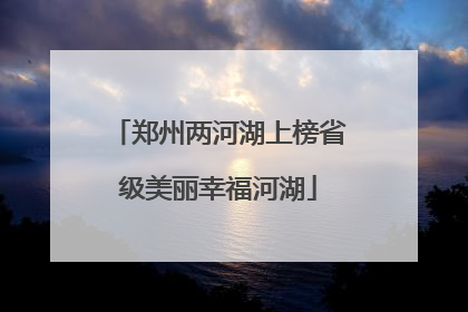 郑州两河湖上榜省级美丽幸福河湖