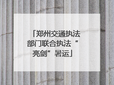 郑州交通执法部门联合执法“亮剑”暑运