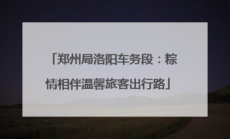 郑州局洛阳车务段：粽情相伴温馨旅客出行路