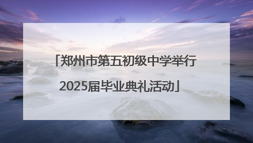 郑州市第五初级中学举行2025届毕业典礼活动