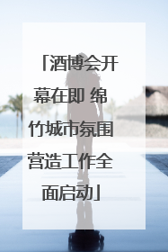 酒博会开幕在即 绵竹城市氛围营造工作全面启动