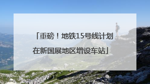 重磅！地铁15号线计划在新国展地区增设车站